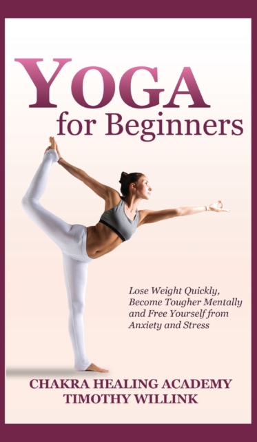 Yoga for Beginners : Lose Weight Quickly, Become Tougher Mentally and Free Yourself from Anxiety and Stress, Hardback Book
