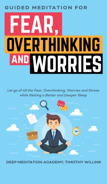 Guided Meditation for Fear, Overthinking and Worries : Let go of All the Fear, Overthinking, Worries and Stress while Getting a Better and Deeper Sleep, Hardback Book
