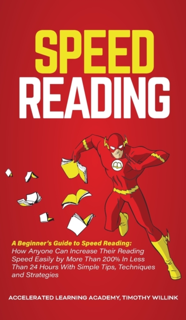Speed Reading : A Beginner's Guide to Speed Reading: How Anyone Can Increase Their Reading Speed Easily by More Than 200% In Less Than 24 Hours With Simple Tips, Techniques and Strategies, Hardback Book