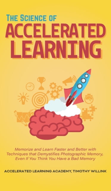 The Science of Accelerated Learning : Memorize and Learn Faster and Better with Simple Techniques that Demystifies Photographic Memory, Even If You Think You Have a Bad Memory, Hardback Book