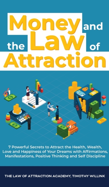 Money and The Law of Attraction : 7 Powerful Secrets to Attract the Health, Wealth, Love and Happiness of Your Dreams with Affirmations, Manifestations, Positive Thinking and Self Discipline, Hardback Book
