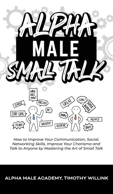 Alpha Male Small Talk : How to Improve Your Communication, Social, Networking Skills, Improve Your Charisma and Talk to Anyone by Mastering the Art of Small Talk, Hardback Book