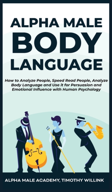 Alpha Male Body Language : How to Analyze People, Speed Read People, Analyze Body Language and Use it for Persuasion and Emotional Influence with Human Psychology, Hardback Book