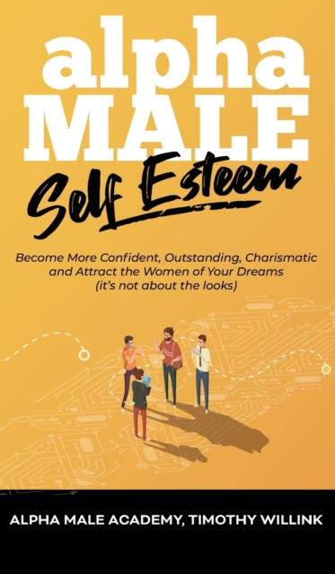 Alpha Male Self Esteem : Become More Confident, Outstanding, Charismatic and Attract the Women of Your Dreams (it's not about the looks), Hardback Book