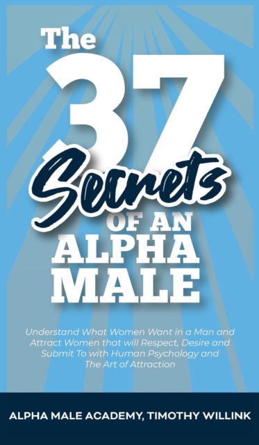 The 37 Secrets of an Alpha Male : Understand What Women Want in a Man and Attract Women that will Respect, Desire and Submit To with Human Psychology and The Art of Attraction, Hardback Book