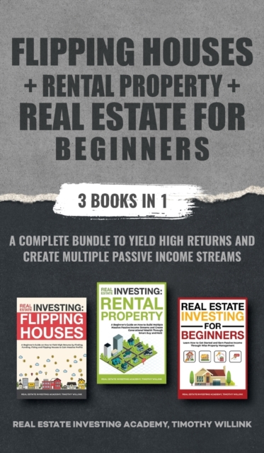 Flipping Houses + Rental Property + Real Estate for Beginners : 3 Books in 1: A Complete Bundle to Yield High Returns and Create Multiple Passive Income Streams, Hardback Book