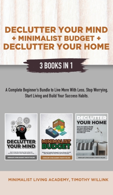 Declutter Your Mind + Minimalist Budget + Declutter Your Home : 3 Books in 1: A Complete Beginner's Bundle to Live More with Less, Stop Worrying, Start Living and Build Your Success Habits, Hardback Book