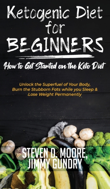 Ketogenic Diet for Beginners - How to Get Started on the Keto Diet : Unlock the Superfuel of Your Body, Burn the Stubborn Fats while you Sleep & Lose Weight Permanently, Hardback Book