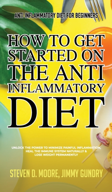 Anti Inflammatory Diet for Beginners - How to Get Started on the Anti Inflammatory Diet : Unlock the Power to Minimize Painful Inflammation, Heal the Immune System Naturally & Lose Weight Permanently, Hardback Book