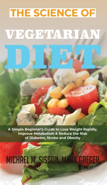 The Science of Vegetarian Diet : A Simple Beginner's Guide to Lose Weight Rapidly, Improve Metabolism & Reduce the Risk of Diabetes, Stroke and Obesity, Hardback Book