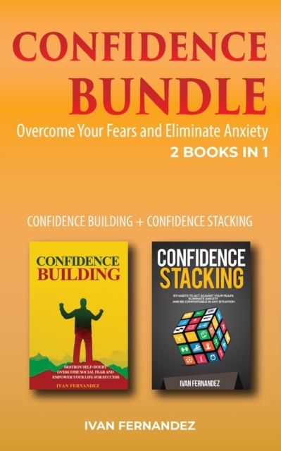 Confidence Bundle : 2 Books in 1: Confidence Building + Confidence Stacking: Overcome Your Fears and Eliminate Anxiety, Paperback / softback Book