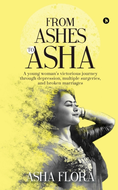 From Ashes to Asha : A young woman's victorious journey through depression, multiple surgeries, and broken marriages, Paperback / softback Book