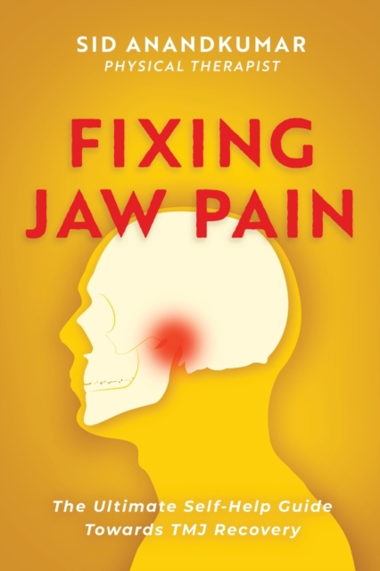 Fixing Jaw Pain : The Ultimate Self-Help Guide Towards TMJ Recovery; Learn Simple Treatments and Take Charge of Your Pain, Paperback / softback Book