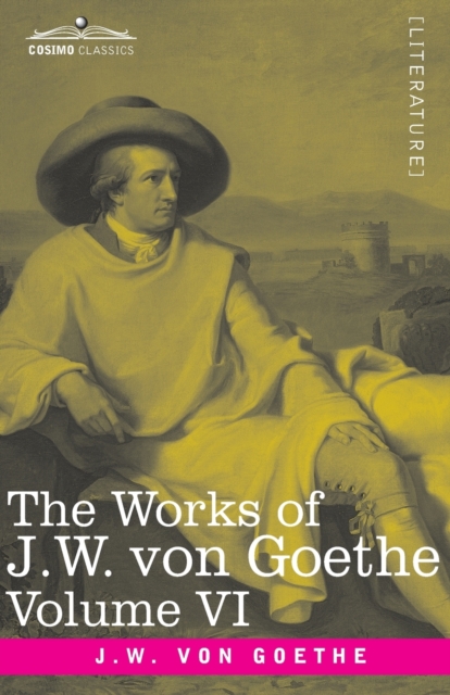 The Works of J.W. von Goethe, Vol. VI (in 14 volumes) : with His Life by George Henry Lewes: The Sorrows of Young Werther, Elective Affinities, The Good Women and a Tale, Paperback / softback Book