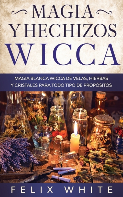 Magia y Hechizos Wicca : Magia blanca wicca de velas, hierbas y cristales para todo tipo de propositos, Paperback / softback Book