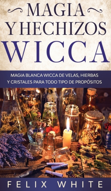 Magia y Hechizos Wicca : Magia blanca wicca de velas, hierbas y cristales para todo tipo de propositos, Hardback Book