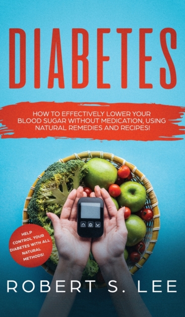 Diabetes : How to Effectively Lower Your Blood Sugar Without Medication, Using Natural Remedies and Recipes!, Hardback Book