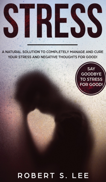 Stress : A Natural Solution to Completely Manage and Cure your Stress and Negative Thoughts for Good!, Hardback Book