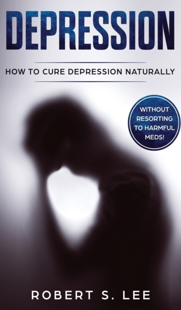 Depression : How to Cure Depression Naturally Without Resorting to Harmful Meds, Hardback Book