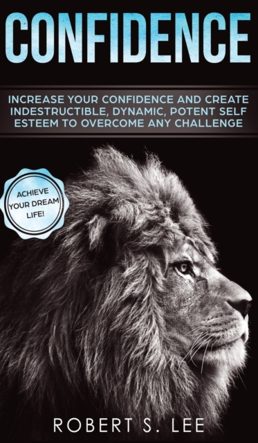 Confidence : Increase your Confidence and Create Indestructible, Dynamic, Potent Self Esteem to Overcome Any Challenge & Achieve Your Dream Life, Hardback Book
