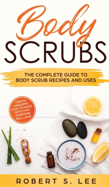 Body Scrubs : The Complete Guide to Body Scrub Recipes and Uses, Hardback Book