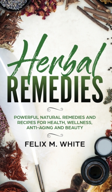 Herbal Remedies : Powerful Natural Remedies and Recipes for Health, Wellness, Anti-aging and Beauty, Hardback Book