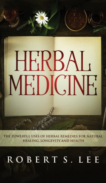 Herbal Medicine : The Powerful Uses of Herbal Remedies for Natural Healing, Longevity and Health, Hardback Book
