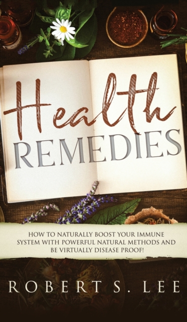 Health Remedies : How to Naturally Boost Your Immune System with Powerful Natural Methods and be Virtually Disease Proof!, Hardback Book