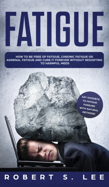 Fatigue : How to be Free of Fatigue, Chronic Fatigue or Adrenal Fatigue and Cure it Forever without Resorting to Harmful Meds, Hardback Book
