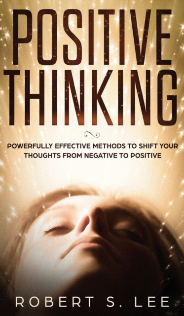 Positive Thinking : Powerfully Effective Methods to Shift Your Thoughts From Negative to Positive, Hardback Book