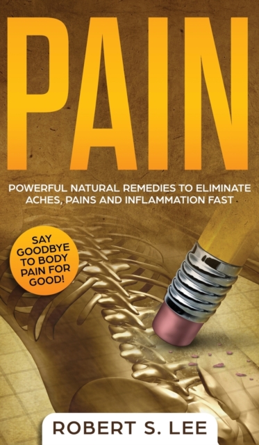 Pain : Powerful Natural Remedies to Eliminate Aches, Pains and Inflammation Fast, Hardback Book