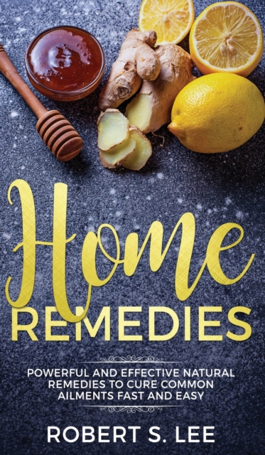 Home Remedies : Powerful and Effective Natural Remedies to Cure Common Ailments Fast and Easy, Hardback Book