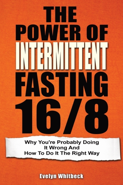The Power Of Intermittent Fasting 16/8 : Why You're Probably Doing It Wrong And How To Do It The Right Way, Paperback / softback Book