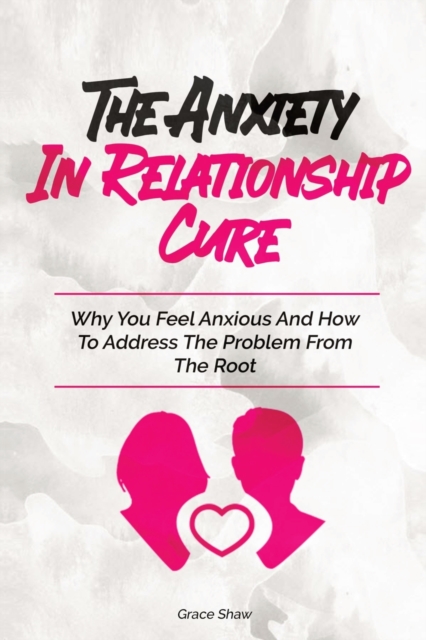 The Anxiety In Relationship Cure : Why You Feel Anxious And How To Address The Problem From The Root, Paperback / softback Book