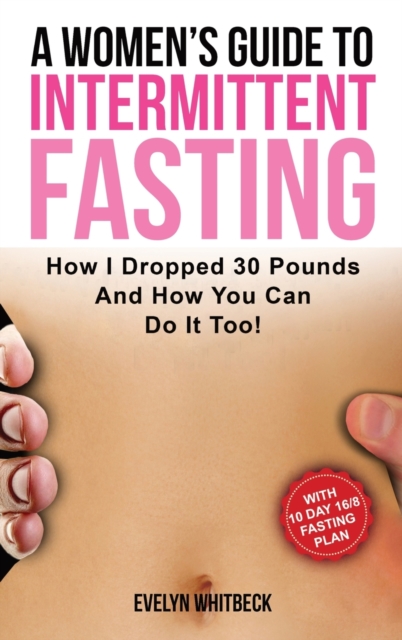 A Women's Guide To Intermittent Fasting : How I Dropped 30 Pounds And How You Can Do It Too!, Hardback Book