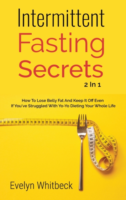 Intermittent Fasting Secrets 2 In 1 : How To Lose Belly Fat And Keep It Off If You've Struggled With Yo-Yo Dieting Your Whole Life, Hardback Book