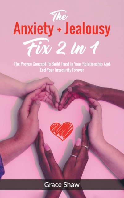 The Anxiety + Jealousy Fix 2 In 1 : The Proven Concept To Build Trust In Your Relationship And End Your Insecurity Forever, Hardback Book