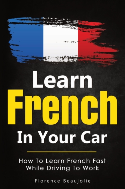 Learn French In Your Car : How To Learn French Fast While Driving To Work, Paperback / softback Book