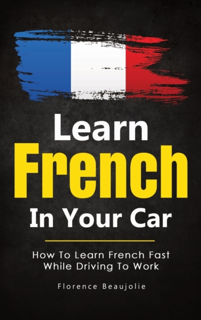 Learn French In Your Car : How To Learn French Fast While Driving To Work, Hardback Book