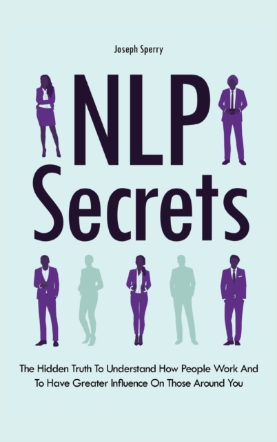 NLP Secrets : The Hidden Truth To Understand How People Work And To Have Greater Influence On Those Around You, Hardback Book