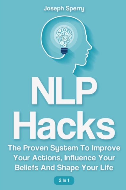 NLP Hacks 2 In 1 : The Proven System To Improve Your Actions, Influence Your Beliefs And Shape Your Life, Paperback / softback Book