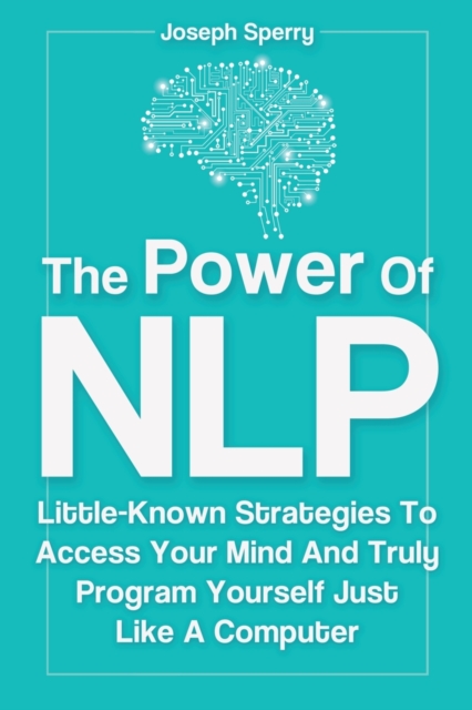 The Power Of NLP : Little-Known Strategies To Access Your Mind And Truly Program Yourself Just Like A Computer, Paperback / softback Book