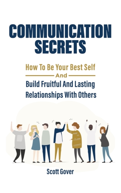 Communication Secrets : How To Be Your Best Self And Build Fruitful And Lasting Relationships With Others, Hardback Book