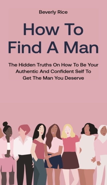 How To Find A Man : The Hidden Truths On How To Be Your Authentic And Confident Self To Get The Man You Deserve, Hardback Book