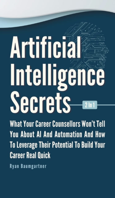 Artificial Intelligence Secrets 2 In 1 : What Your Career Counsellors Wont Tell You About AI And Automation And And How To Leverage Their Potential To Build Your Career Real Quick, Hardback Book
