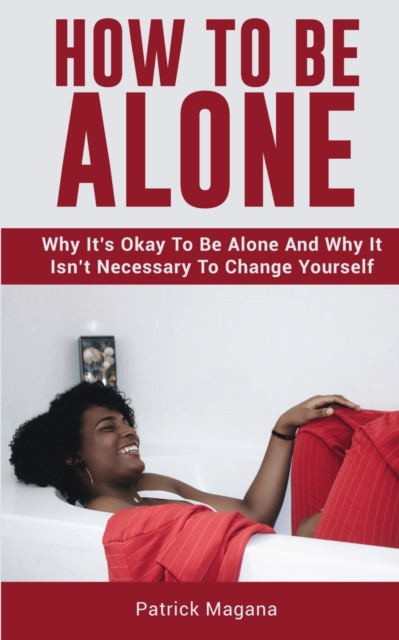 How To Be Alone : Why It's Okay To Be Alone And Why It Isn't Necessary To Change Yourself, Paperback / softback Book