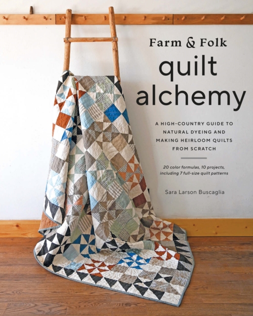 Farm & Folk Quilt Alchemy : A High-Country Guide to Natural Dyeing and Making Heirloom Quilts from Scratch, EPUB eBook