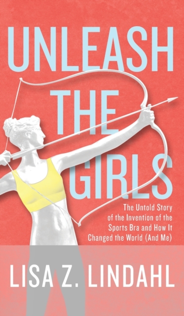 Unleash the Girls : The Untold Story of the Invention of the Sports Bra and How It Changed the World (And Me), Hardback Book