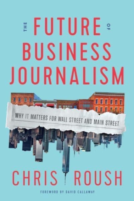 The Future of Business Journalism : Why It Matters for Wall Street and Main Street, Hardback Book