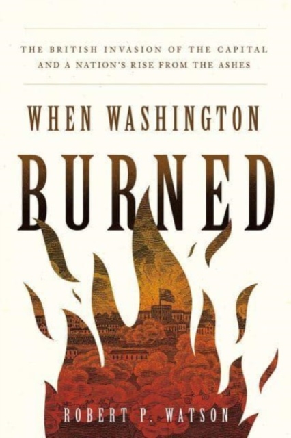 When Washington Burned : The British Invasion of the Capital and a Nation's Rise from the Ashes, Hardback Book